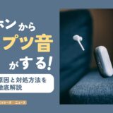 イヤホンからプツプツ音がする！ノイズの原因と対処方法を徹底解説